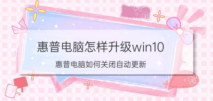 惠普电脑怎样升级win10 惠普电脑如何关闭自动更新？